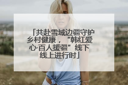 共赴雪域边疆守护乡村健康，“韩红爱心·百人援疆”线下线上进行时
