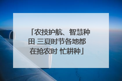 农技护航、智慧种田 三夏时节各地都在抢农时 忙耕种