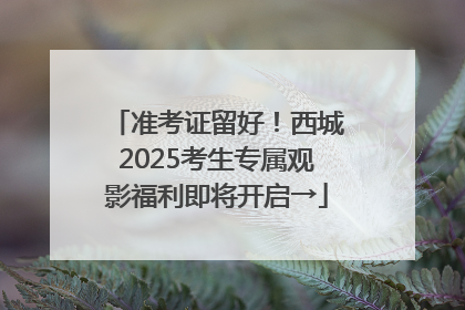 准考证留好！西城2025考生专属观影福利即将开启→
