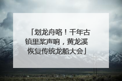 划龙舟咯！千年古镇里桨声响，黄龙溪恢复传统龙船大会