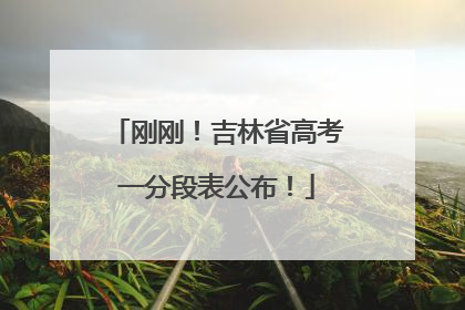 刚刚！吉林省高考一分段表公布！