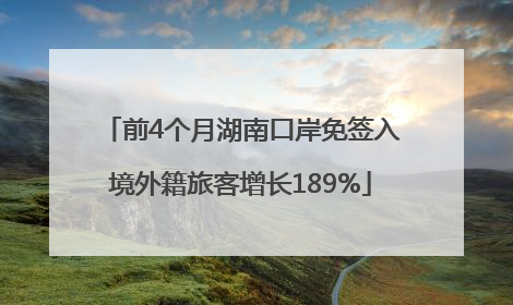 前4个月湖南口岸免签入境外籍旅客增长189%