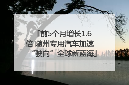 前5个月增长1.6倍 随州专用汽车加速“驶向”全球新蓝海