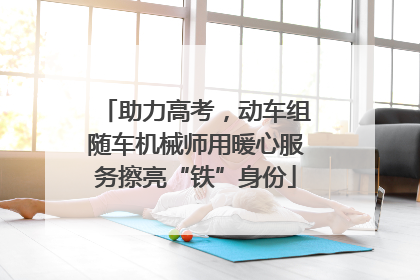 助力高考，动车组随车机械师用暖心服务擦亮“铁”身份