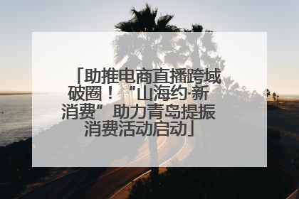 助推电商直播跨域破圈！“山海约·新消费”助力青岛提振消费活动启动