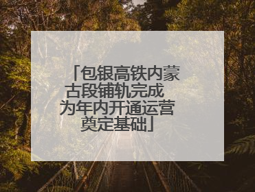 包银高铁内蒙古段铺轨完成 为年内开通运营奠定基础