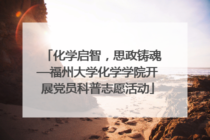化学启智，思政铸魂—福州大学化学学院开展党员科普志愿活动