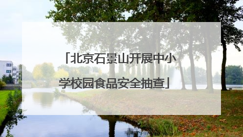 北京石景山开展中小学校园食品安全抽查
