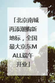 北京南城再添潮购新地标，全国最大京东MALL端午开业