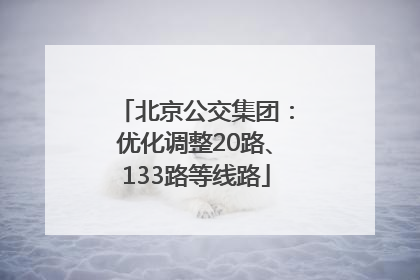 北京公交集团：优化调整20路、133路等线路