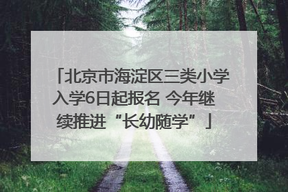 北京市海淀区三类小学入学6日起报名 今年继续推进“长幼随学”