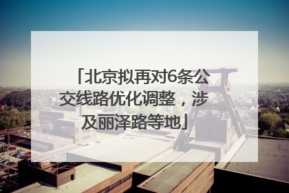 北京拟再对6条公交线路优化调整，涉及丽泽路等地