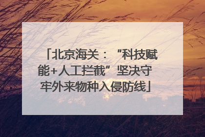 北京海关：“科技赋能+人工拦截”坚决守牢外来物种入侵防线