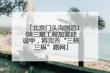 北京门头沟国道108三期工程加紧建设中，将完善“三横三纵”路网