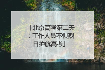北京高考第二天：工作人员不惧烈日护航高考