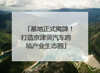 基地正式揭牌！打造京津冀汽车跨境产业生态圈
