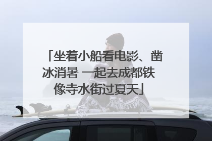 坐着小船看电影、凿冰消暑 一起去成都铁像寺水街过夏天