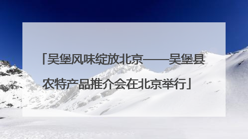 吴堡风味绽放北京——吴堡县农特产品推介会在北京举行