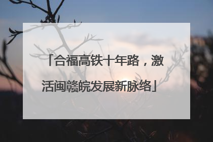 合福高铁十年路，激活闽赣皖发展新脉络