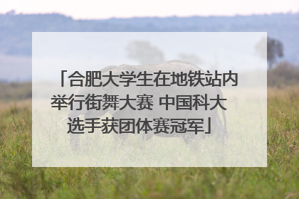 合肥大学生在地铁站内举行街舞大赛 中国科大选手获团体赛冠军