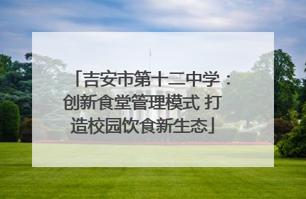吉安市第十二中学：创新食堂管理模式 打造校园饮食新生态