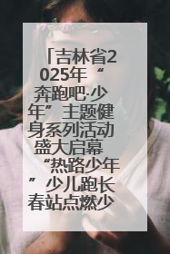 吉林省2025年“奔跑吧·少年”主题健身系列活动盛大启幕 “热路少年”少儿跑长春站点燃少年运动热情