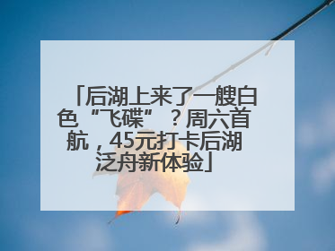 后湖上来了一艘白色“飞碟”？周六首航，45元打卡后湖泛舟新体验