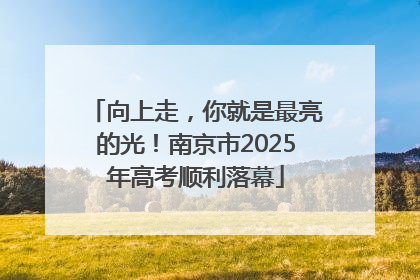 向上走，你就是最亮的光！南京市2025年高考顺利落幕