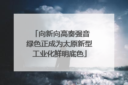 向新向高奏强音 绿色正成为太原新型工业化鲜明底色