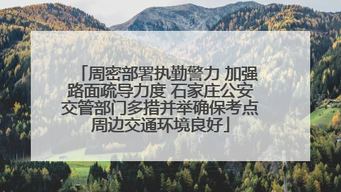 周密部署执勤警力 加强路面疏导力度 石家庄公安交管部门多措并举确保考点周边交通环境良好