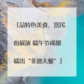 品特色美食、赏民俗展演 端午节成都端出“非遗大餐”