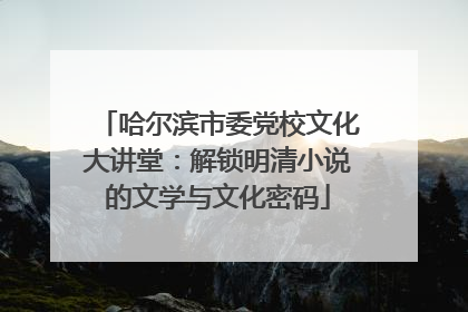 哈尔滨市委党校文化大讲堂：解锁明清小说的文学与文化密码