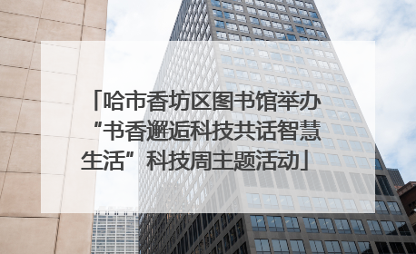 哈市香坊区图书馆举办“书香邂逅科技共话智慧生活”科技周主题活动