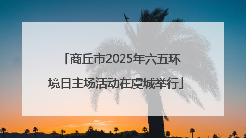 商丘市2025年六五环境日主场活动在虞城举行