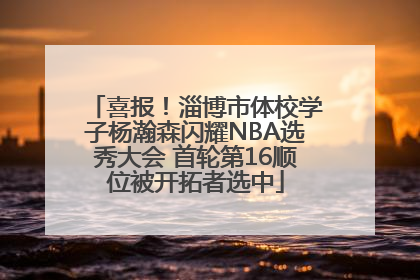 喜报！淄博市体校学子杨瀚森闪耀NBA选秀大会 首轮第16顺位被开拓者选中