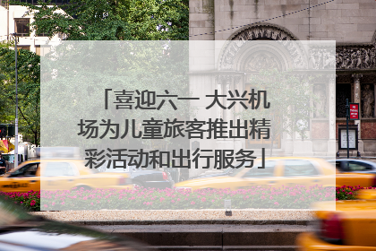 喜迎六一 大兴机场为儿童旅客推出精彩活动和出行服务