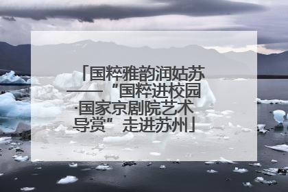 国粹雅韵润姑苏——“国粹进校园·国家京剧院艺术导赏”走进苏州