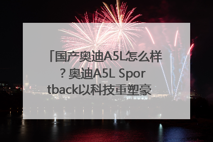 国产奥迪A5L怎么样？奥迪A5L Sportback以科技重塑豪华运动轿车市场格局