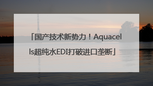 国产技术新势力！Aquacells超纯水EDI打破进口垄断
