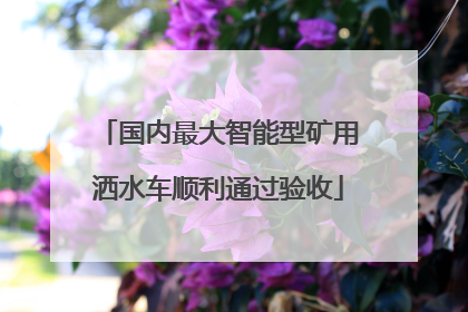 国内最大智能型矿用洒水车顺利通过验收