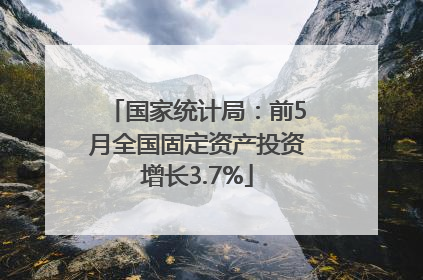 国家统计局：前5月全国固定资产投资增长3.7%