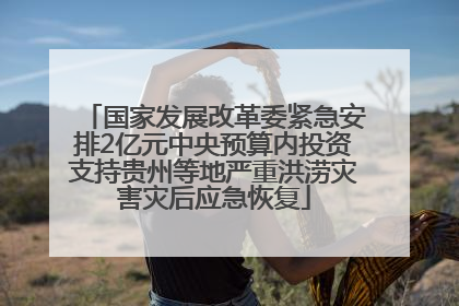 国家发展改革委紧急安排2亿元中央预算内投资支持贵州等地严重洪涝灾害灾后应急恢复