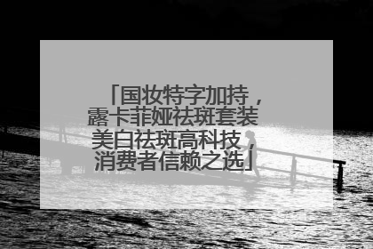 国妆特字加持，露卡菲娅祛斑套装美白祛斑高科技，消费者信赖之选
