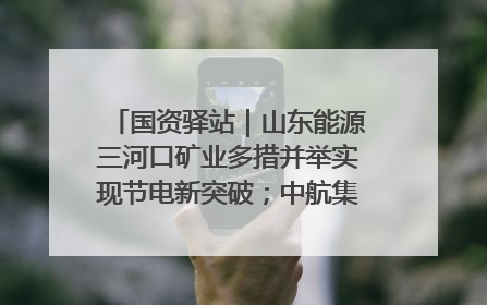 国资驿站｜山东能源三河口矿业多措并举实现节电新突破；中航集团开通广州—北京—格拉斯哥全货机航线