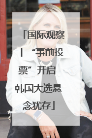 国际观察丨“事前投票”开启 韩国大选悬念犹存