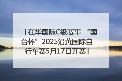 在华国际C级赛事 “国台杯”2025沿黄国际自行车赛5月17日开赛