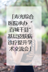 寿光综合医院承办“百城千县”基层皮肤病诊疗提升学术交流会