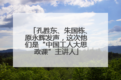 孔胜东、朱国栋、原永辉发声，这次他们是“中国工人大思政课”主讲人