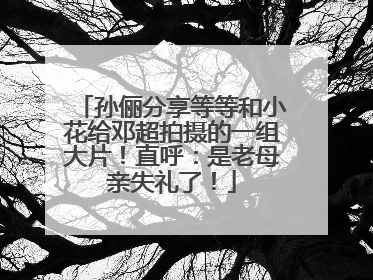 孙俪分享等等和小花给邓超拍摄的一组大片！直呼：是老母亲失礼了！