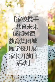 家校携手，共育未来 成都树德教育集团城厢学校开展家长开放日活动